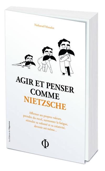 Agir et penser comme Nietzsche : affirmer ses propres valeurs, prendre du recul, surmonter la fatigue, stimuler sa volonté et sa créativité, devenir soi-même...