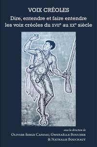 Voix créoles : dire, entendre et faire entendre les voix créoles du XVIIe au XXe siècle
