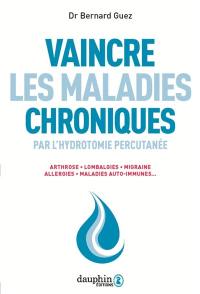 Vaincre les maladies chroniques par l'hydrotomie percutanée : arthrose, lombalgies, migraine, allergies, maladies auto-immunes...