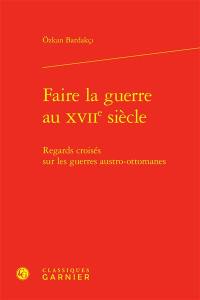 Faire la guerre au XVIIe siècle : regards croisés sur les guerres austro-ottomanes Faire la guerre au XVIIe siècle : regards croisés sur les guerres austro-ottomanes