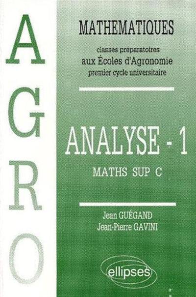 Mathématiques : classes préparatoires aux écoles d'agronomie : premier cycle universitaire. Vol. 1. Analyse : maths sup C Mathématiques : classes préparatoires aux écoles d'agronomie : premier cycle universitaire. Vol. 1. Analyse : maths sup C