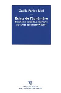 Eclats de l'éphémère : futurisme et dada, à l'épreuve du temps agonal (1909-2009)