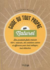 Guide du tout propre au naturel : des produits faits maison 100 % naturels, des solutions saines et efficaces pour tout nettoyer, tout détacher