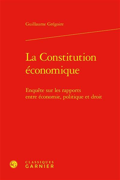 La Constitution économique : enquête sur les rapports entre économie, politique et droit