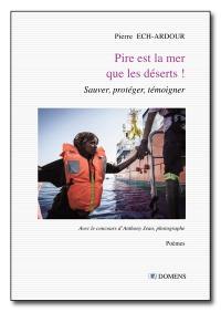 Pire est la mer que les déserts ! : sauver, protéger, témoigner : poèmes