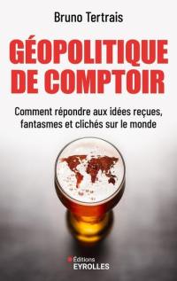 Géopolitique de comptoir : comment répondre aux idées reçues, fantasmes et clichés sur le monde