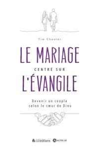 Le mariage centré sur l'Evangile : devenir un couple selon le coeur de Dieu Le mariage centré sur l'Evangile : devenir un couple selon le coeur de Dieu
