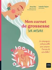 Mon carnet de grossesse sur mesure ! : le compagnon idéal pour préparer l'arrivée de votre bébé !
