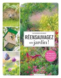 Réensauvagez votre jardin ! : 30 projets pour laisser faire la nature et favoriser la biodiversité