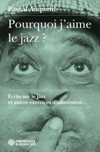 Pourquoi j'aime le jazz ? : écrits sur le jazz et autres exercices d'admiration