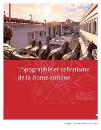 Topographie et urbanisme de la Rome antique : actes du colloque organisé à Caen (11-13 décembre 2019) Topographie et urbanisme de la Rome antique : actes du colloque organisé à Caen (11-13 décembre 2019)