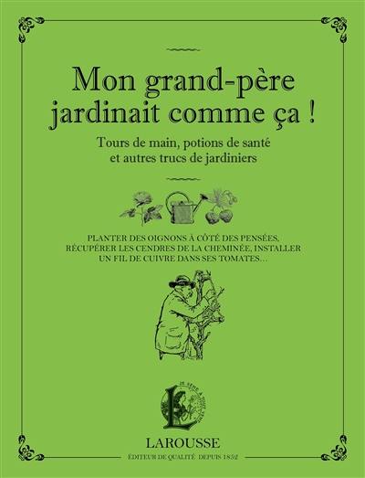 Mon grand-père jardinait comme ça ! : tours de main, potions de santé et autres trucs de jardiniers : planter des oignons à côté des pensées, récupérer les cendres de la cheminée, installer un fil de cuivre dans ses tomates...