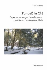 Par-delà la Cité : espaces sauvages dans le roman québécois du nouveau siècle Par-delà la Cité : espaces sauvages dans le roman québécois du nouveau siècle