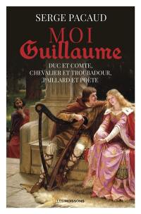 Moi Guillaume : duc et comte, chevalier et troubadour, paillard et poète : roman historique