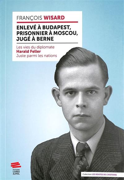 Enlevé à Budapest, prisonnier à Moscou, jugé à Berne : les vies du diplomate Harald Feller, Juste parmi les nations Enlevé à Budapest, prisonnier à Moscou, jugé à Berne : les vies du diplomate Harald Feller, Juste parmi les nations