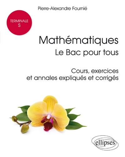 Mathématiques, terminale S : le bac pour tous : cours, exercices et annales expliqués et corrigés