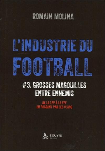 L'industrie du football. Vol. 3. Grosses magouilles entre ennemis : de la LFP à la FFF en passant par les clubs