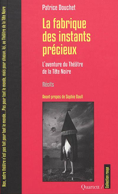 La fabrique des instants précieux : l'aventure du Théâtre de la Tête Noire : récits La fabrique des instants précieux : l'aventure du Théâtre de la Tête Noire : récits