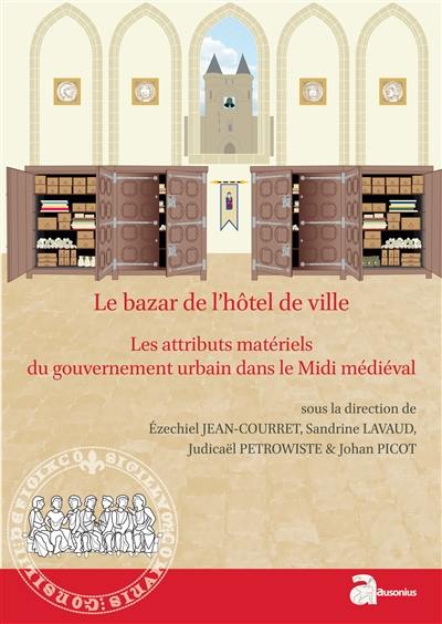 Le bazar de l'hôtel de ville : les attributs matériels du gouvernement urbain dans le Midi médiéval (XIIe-XVe siècle) Le bazar de l'hôtel de ville : les attributs matériels du gouvernement urbain dans le Midi médiéval (XIIe-XVe siècle)