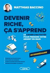 Devenir riche, ça s'apprend : Le cahier d'activités pour prendre votre argent en main : Niveau intermédiaire