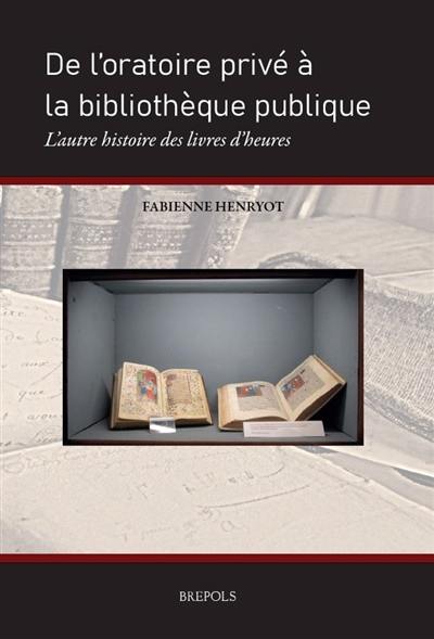 De l'oratoire privé à la bibliothèque publique : l'autre histoire des livres d'heures De l'oratoire privé à la bibliothèque publique : l'autre histoire des livres d'heures