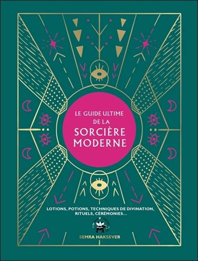 Le guide ultime de la sorcière moderne : lotions, potions, techniques de divination, rituels, cérémonies Le guide ultime de la sorcière moderne : lotions, potions, techniques de divination, rituels, cérémonies