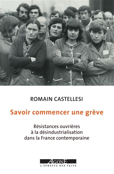 Savoir commencer une grève : résistances ouvrières à la désindustrialisation dans la France contemporaine Savoir commencer une grève : résistances ouvrières à la désindustrialisation dans la France contemporaine