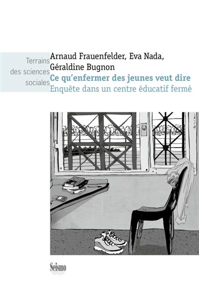 Ce qu'enfermer des jeunes veut dire : enquête dans un centre éducatif fermé Ce qu'enfermer des jeunes veut dire : enquête dans un centre éducatif fermé