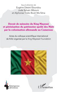 Devoir de mémoire du King Mayessè et pérennisation du patrimoine spolié des Mabi par la colonisation allemande au Cameroun : actes du colloque scientifique international de Kribi organisé par le King Mayessè Foundation