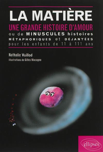 La matière : une grande histoire d'amour ou de minuscules histoires métaphoriques et déjantées pour les enfants de 11 à 111 ans La matière : une grande histoire d'amour ou de minuscules histoires métaphoriques et déjantées pour les enfants de 11 à 111 ans