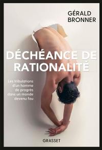 Déchéance de rationalité : les tribulations d'un homme de progrès dans un monde devenu fou Déchéance de rationalité : les tribulations d'un homme de progrès dans un monde devenu fou
