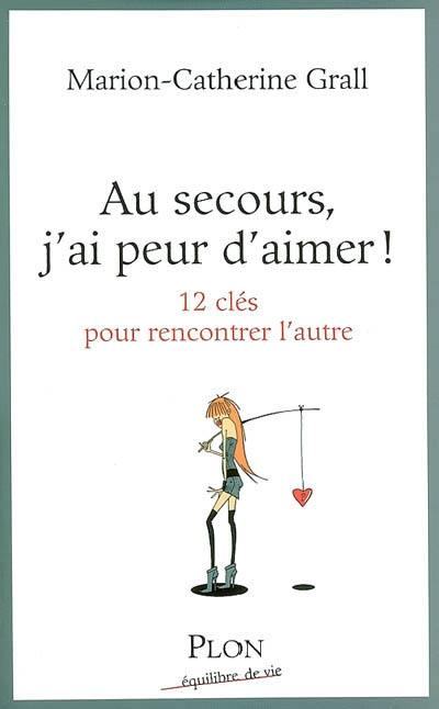 Au secours, j'ai peur d'aimer ! : 12 clés pour rencontrer l'autre
