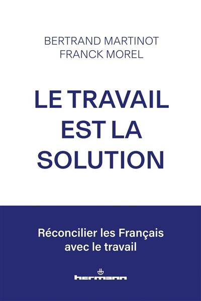 Le travail est la solution : réconcilier les Français avec le travail Le travail est la solution : réconcilier les Français avec le travail