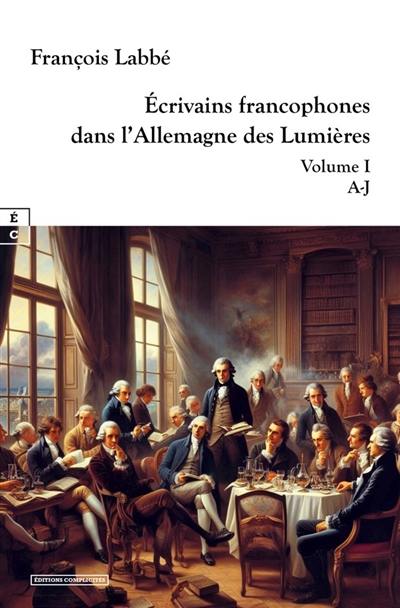 Ecrivains francophones dans l'Allemagne des Lumières. Vol. 1. A-J Ecrivains francophones dans l'Allemagne des Lumières. Vol. 1. A-J