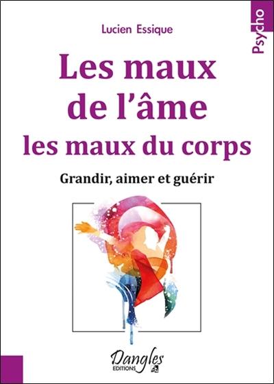 Les maux de l'âme, les maux du corps : grandir, aimer et guérir Les maux de l'âme, les maux du corps : grandir, aimer et guérir