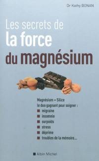 Les secrets de la force du magnésium : magnésium + silice, le duo gagnant pour soigner migraine, insomnie, surpoids, stress, déprime, troubles de la mémoire...