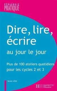 Dire, lire, écrire au jour le jour : plus de 100 ateliers quotidiens pour les cycles 2 et 3