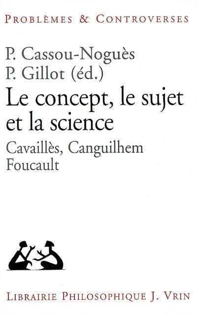 Le concept, le sujet et la science : Cavaillès, Canguilhem, Foucault Le concept, le sujet et la science : Cavaillès, Canguilhem, Foucault