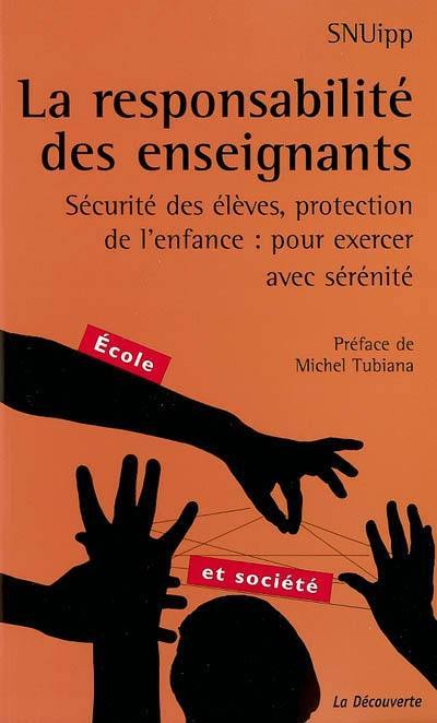 La responsabilité des enseignants : sécurité des élèves, protection de l'enfance : pour exercer avec sérénité
