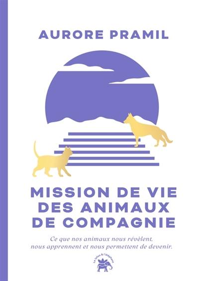 Mission de vie des animaux de compagnie : ce que nos animaux nous révèlent, nous apprennent et nous permettent de devenir