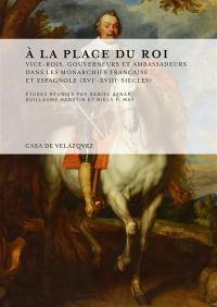 A la place du roi : vice-rois, gouverneurs et ambassadeurs dans les monarchies française et espagnole (XVIe-XVIIIe siècles)