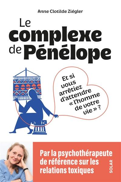 Le complexe de Pénélope : et si vous arrêtiez d'attendre l'homme de votre vie ?