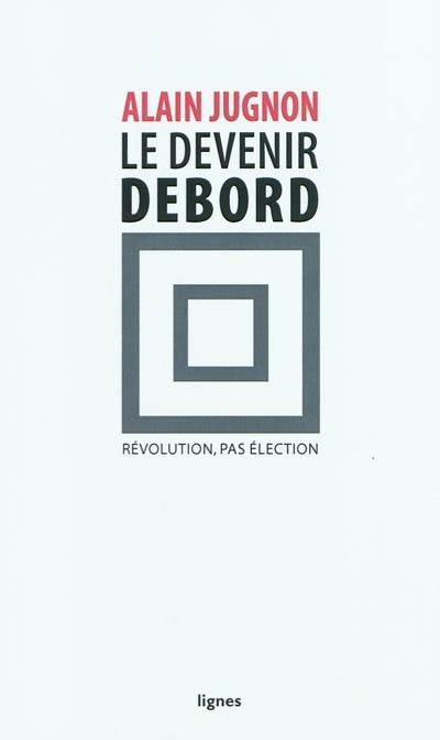 Le devenir Debord : révolution, pas élection Le devenir Debord : révolution, pas élection