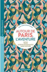 Autour de Paris, l'aventure : 100 sorties étonnantes sans voiture
