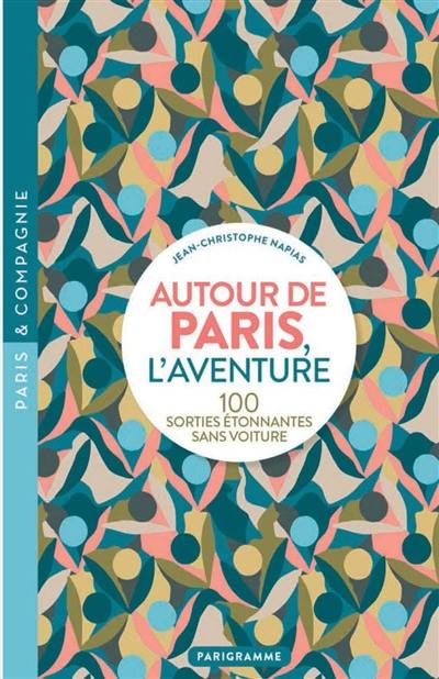 Autour de Paris, l'aventure : 100 sorties étonnantes sans voiture
