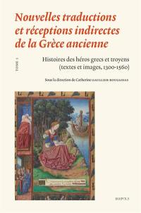 Nouvelles traductions et réceptions indirectes de la Grèce ancienne. Vol. 1. Histoires des héros grecs et troyens (textes et images, 1300-1560)