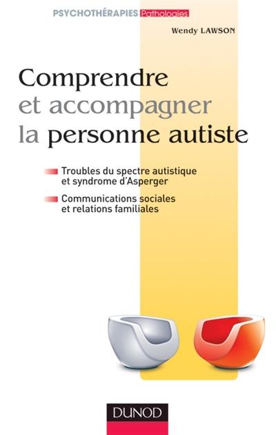 Comprendre et accompagner la personne autiste : troubles du spectre autistique et syndrome d'Asperger, communications sociales et relations familiales
