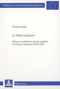 Le héros inachevé : éthique et esthétique dans les tragédies de George Chapman (1559?-1634)