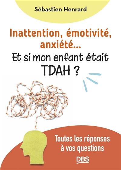 Inattention, émotivité, anxiété... : et si mon enfant était TDAH ? : toutes les réponses à vos questions Inattention, émotivité, anxiété... : et si mon enfant était TDAH ? : toutes les réponses à vos questions