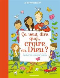Ça veut dire quoi, croire en Dieu ? : les grandes questions de la vie éclairées par un regard chrétien